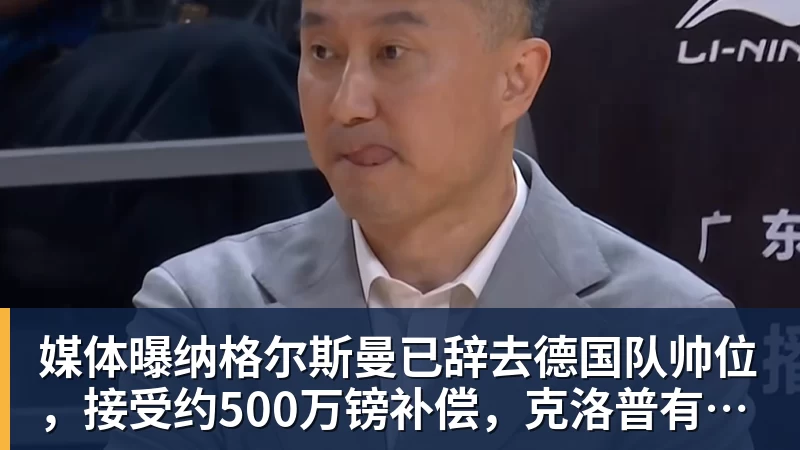 LC Homes媒体曝纳格尔斯曼已辞去德国队帅位，接受约500万镑补偿，克洛普有望救火