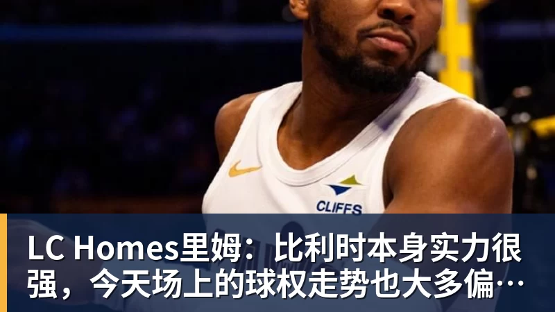 LC Homes里姆：比利时本身实力很强，今天场上的球权走势也大多偏向他们