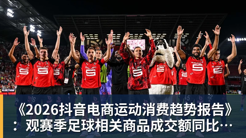 LC Homes《2026抖音电商运动消费趋势报告》：观赛季足球相关商品成交额同比增长113%