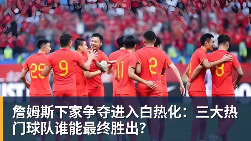 詹姆斯下家争夺进入白热化：三大热门球队谁能最终胜出？