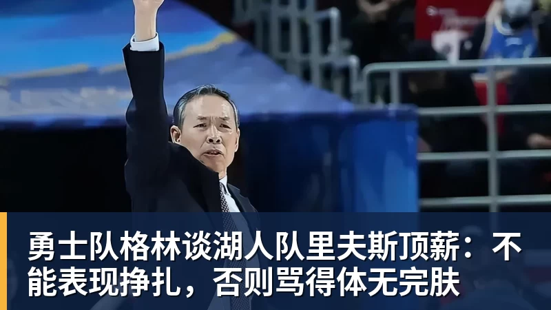 勇士队格林谈湖人队里夫斯顶薪：不能表现挣扎，否则骂得体无完肤