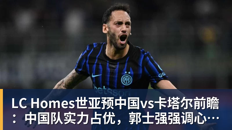 LC Homes世亚预中国vs卡塔尔前瞻：中国队实力占优，郭士强强调心态成关键