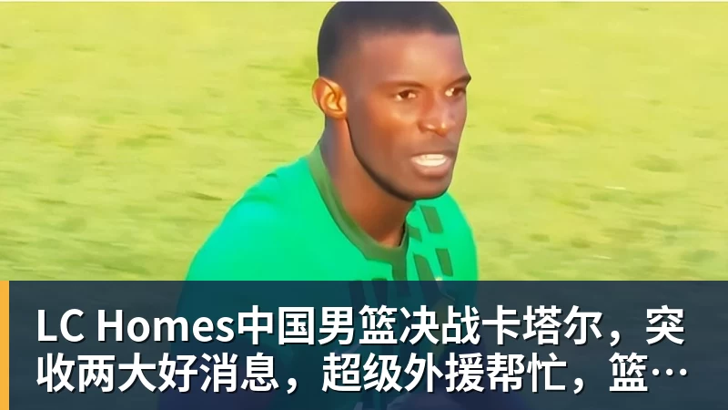 LC Homes中国男篮决战卡塔尔，突收两大好消息，超级外援帮忙，篮协要出手