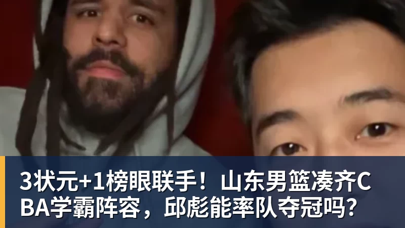3状元+1榜眼联手！山东男篮凑齐CBA学霸阵容，邱彪能率队夺冠吗？