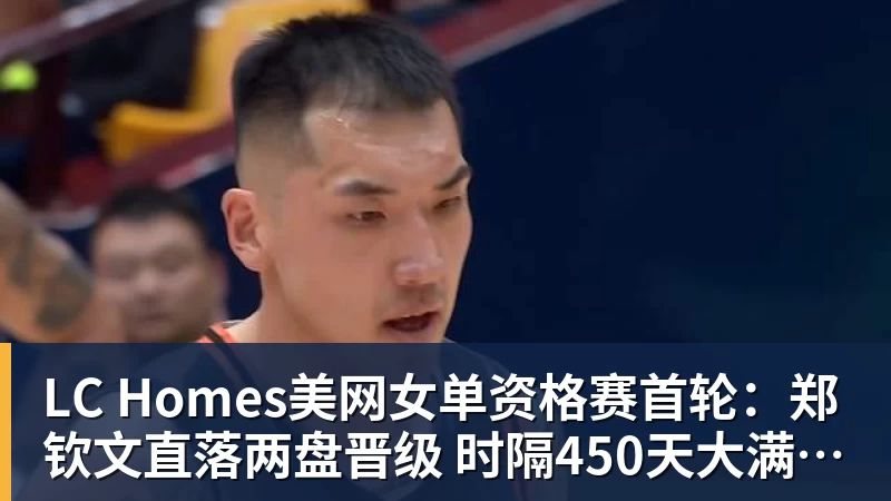 LC Homes美网女单资格赛首轮：郑钦文直落两盘晋级 时隔450天大满贯赢球